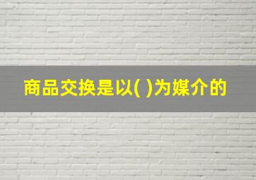 商品交换是以( )为媒介的